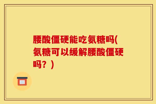 腰酸僵硬能吃氨糖吗(氨糖可以缓解腰酸僵硬吗？)