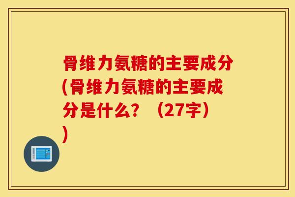 骨维力氨糖的主要成分(骨维力氨糖的主要成分是什么？（27字）)