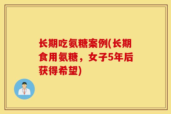 长期吃氨糖案例(长期食用氨糖，女子5年后获得希望)