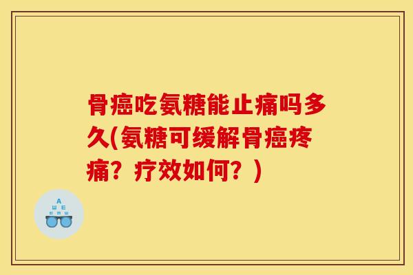 骨癌吃氨糖能止痛吗多久(氨糖可缓解骨癌疼痛？疗效如何？)