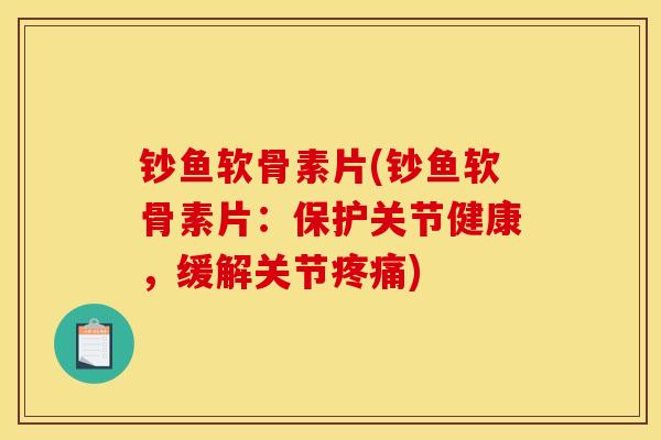 钞鱼软骨素片(钞鱼软骨素片：保护关节健康，缓解关节疼痛)