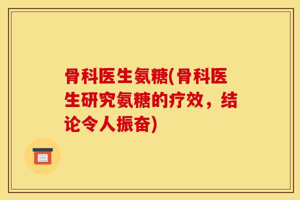 骨科医生氨糖(骨科医生研究氨糖的疗效,结论令人振奋) 骨科医生氨糖(骨科医生研究氨糖的疗效,结论令人振奋)
