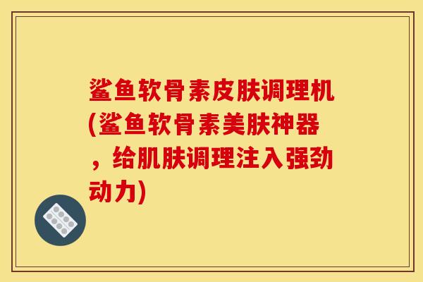 鲨鱼软骨素皮肤调理机(鲨鱼软骨素美肤神器，给肌肤调理注入强劲动力)