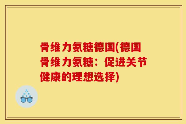 骨维力氨糖德国(德国骨维力氨糖:促进关节健康的理想选择) 骨维力氨糖德国(德国骨维力氨糖:促进关节健康的理想选择)