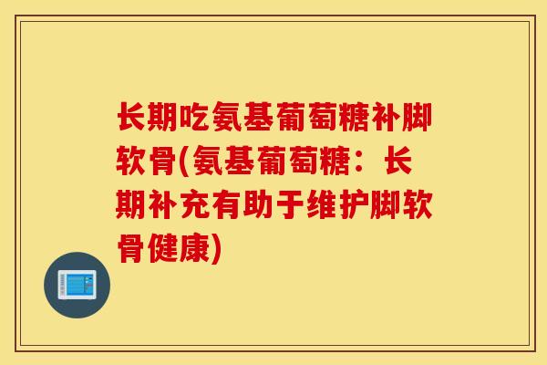 长期吃氨基葡萄糖补脚软骨(氨基葡萄糖：长期补充有助于维护脚软骨健康)