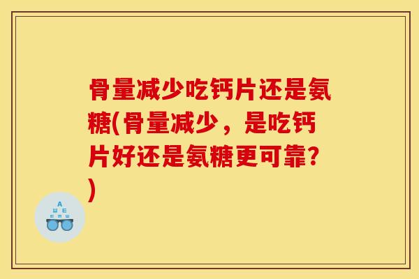 骨量减少吃钙片还是氨糖(骨量减少，是吃钙片好还是氨糖更可靠？)