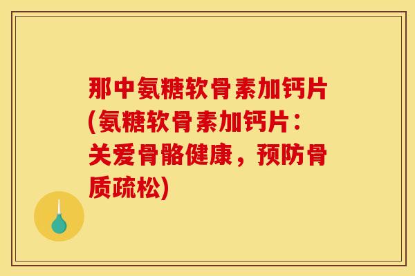 那中氨糖软骨素加钙片(氨糖软骨素加钙片：关爱骨骼健康，预防骨质疏松)