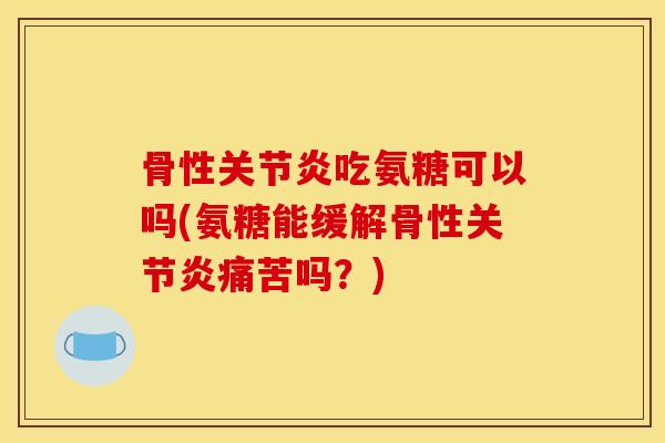 骨性关节炎吃氨糖可以吗(氨糖能缓解骨性关节炎痛苦吗？)
