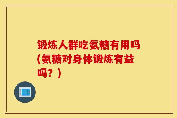 锻炼人群吃氨糖有用吗(氨糖对身体锻炼有益吗？)