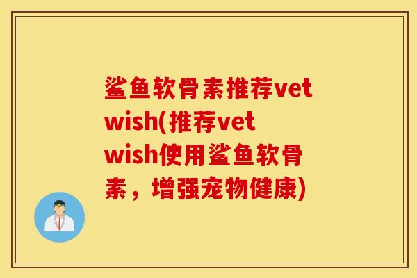 鲨鱼软骨素推荐vetwish(推荐vetwish使用鲨鱼软骨素，增强宠物健康)
