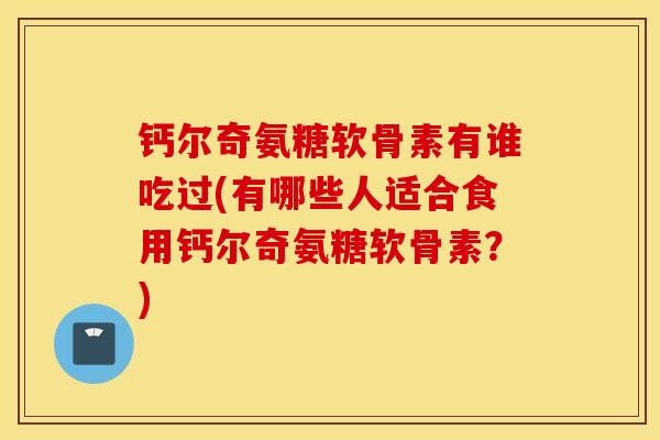 钙尔奇氨糖软骨素有谁吃过(有哪些人适合食用钙尔奇氨糖软骨素？)