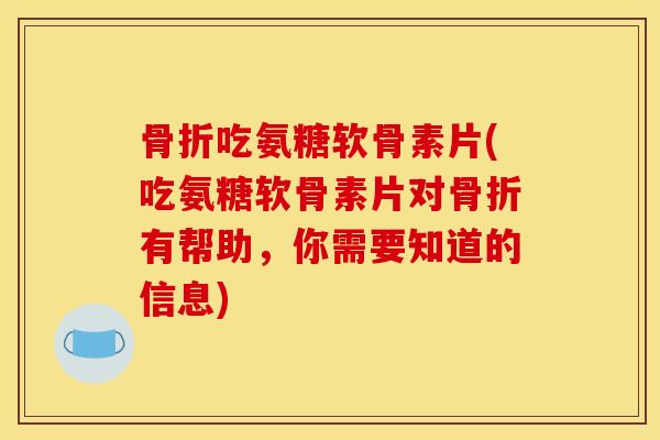 骨折吃氨糖软骨素片(吃氨糖软骨素片对骨折有帮助，你需要知道的信息)