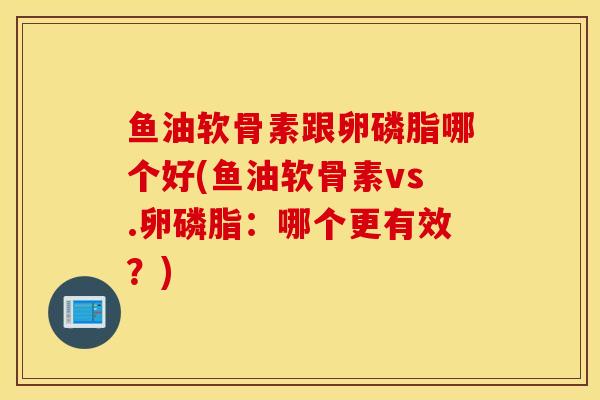 鱼油软骨素跟卵磷脂哪个好(鱼油软骨素vs.卵磷脂：哪个更有效？)