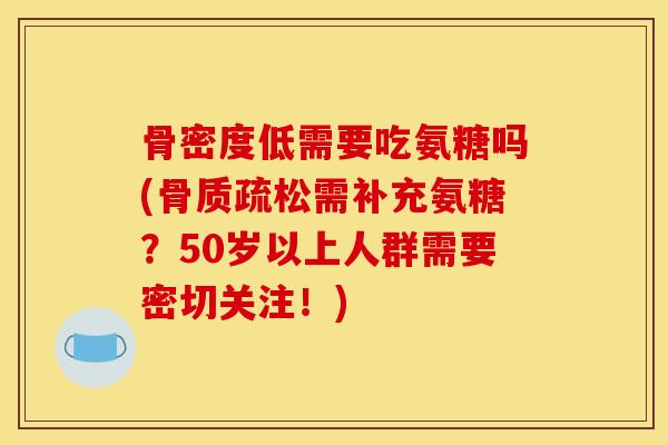 骨密度低需要吃氨糖吗(骨质疏松需补充氨糖？50岁以上人群需要密切关注！)
