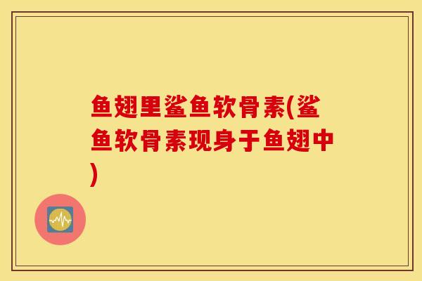 鱼翅里鲨鱼软骨素(鲨鱼软骨素现身于鱼翅中)