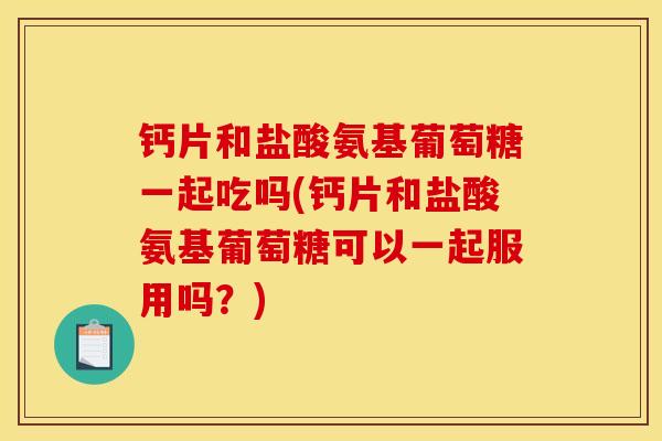 钙片和盐酸氨基葡萄糖一起吃吗(钙片和盐酸氨基葡萄糖可以一起服用吗？)