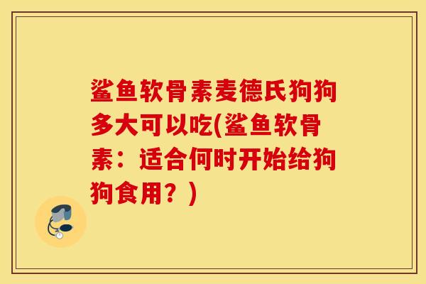 鲨鱼软骨素麦德氏狗狗多大可以吃(鲨鱼软骨素：适合何时开始给狗狗食用？)