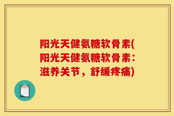 阳光天健氨糖软骨素(阳光天健氨糖软骨素：滋养关节，舒缓疼痛)
