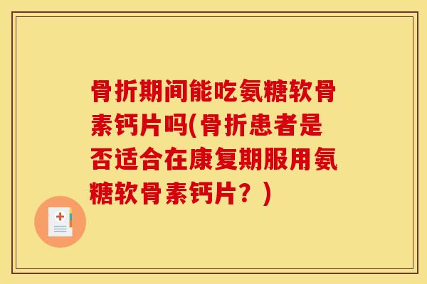 骨折期间能吃氨糖软骨素钙片吗(骨折患者是否适合在康复期服用氨糖软骨素钙片？)