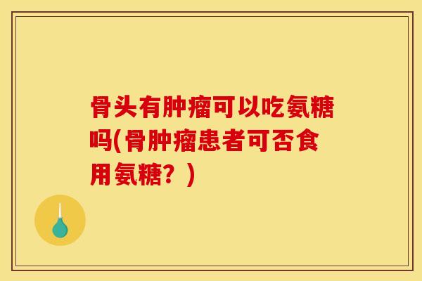 骨头有肿瘤可以吃氨糖吗(骨肿瘤患者可否食用氨糖？)