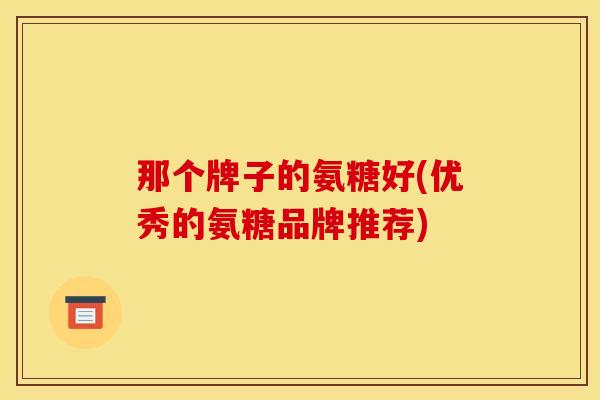 那个牌子的氨糖好(优秀的氨糖品牌推荐)