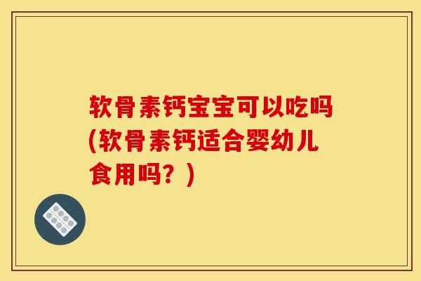 软骨素钙宝宝可以吃吗(软骨素钙适合婴幼儿食用吗？)