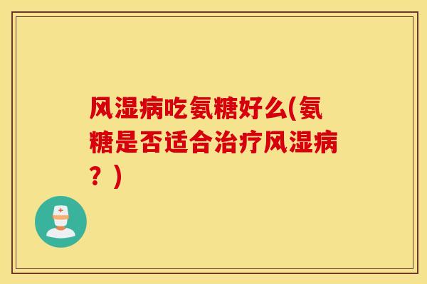 风湿病吃氨糖好么(氨糖是否适合治疗风湿病？)