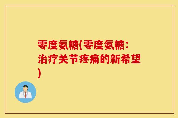 零度氨糖(零度氨糖：治疗关节疼痛的新希望)