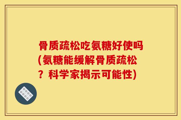 骨质疏松吃氨糖好使吗(氨糖能缓解骨质疏松？科学家揭示可能性)