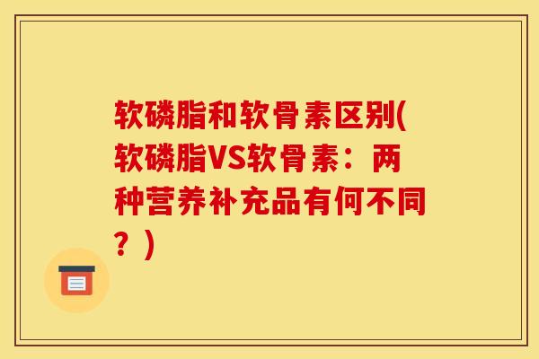软磷脂和软骨素区别(软磷脂VS软骨素：两种营养补充品有何不同？)