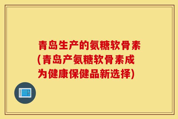 青岛生产的氨糖软骨素(青岛产氨糖软骨素成为健康保健品新选择)