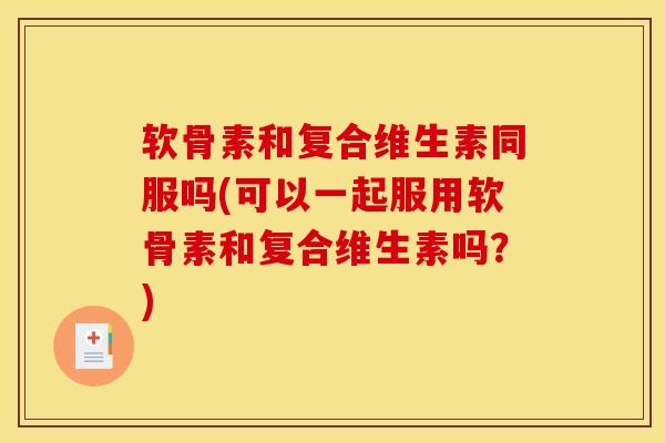 软骨素和复合维生素同服吗(可以一起服用软骨素和复合维生素吗？)