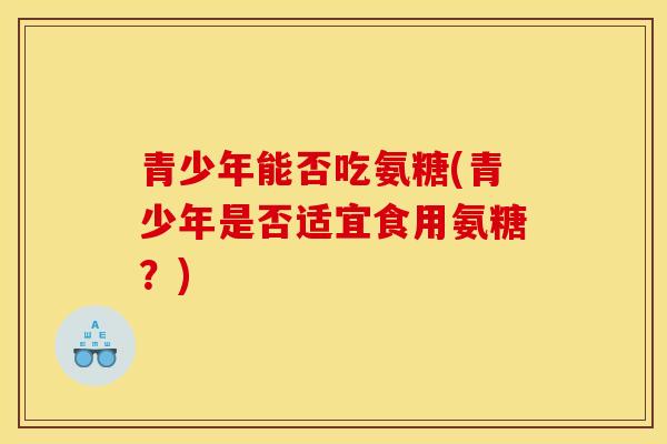 青少年能否吃氨糖(青少年是否适宜食用氨糖？)