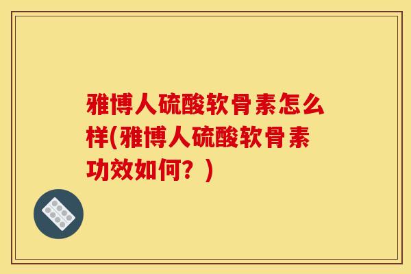 雅博人硫酸软骨素怎么样(雅博人硫酸软骨素功效如何？)