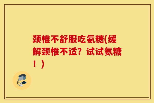 颈椎不舒服吃氨糖(缓解颈椎不适？试试氨糖！)
