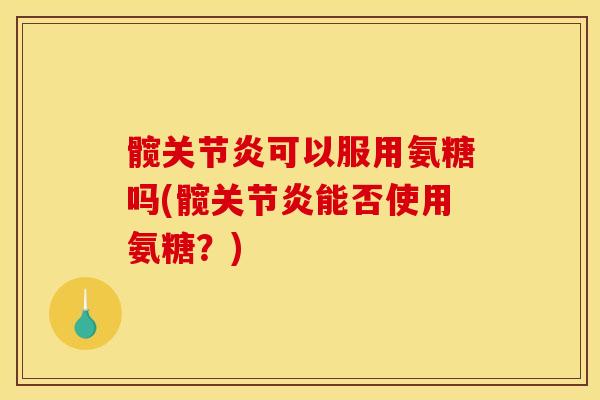 髋关节炎可以服用氨糖吗(髋关节炎能否使用氨糖？)