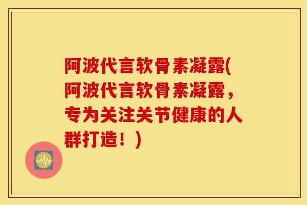 阿波代言软骨素凝露(阿波代言软骨素凝露，专为关注关节健康的人群打造！)