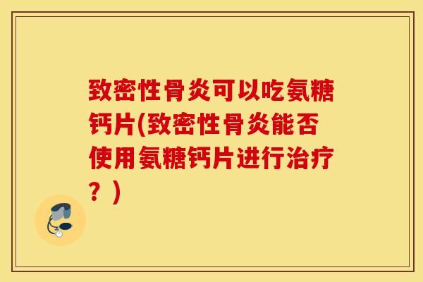 致密性骨炎可以吃氨糖钙片(致密性骨炎能否使用氨糖钙片进行治疗？)