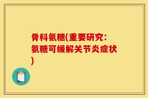 骨科氨糖(重要研究:氨糖可缓解关节炎症状) 骨科氨糖(重要研究:氨糖可缓解关节炎症状)