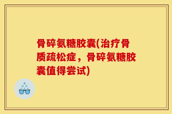 骨碎氨糖胶囊(治疗骨质疏松症，骨碎氨糖胶囊值得尝试)