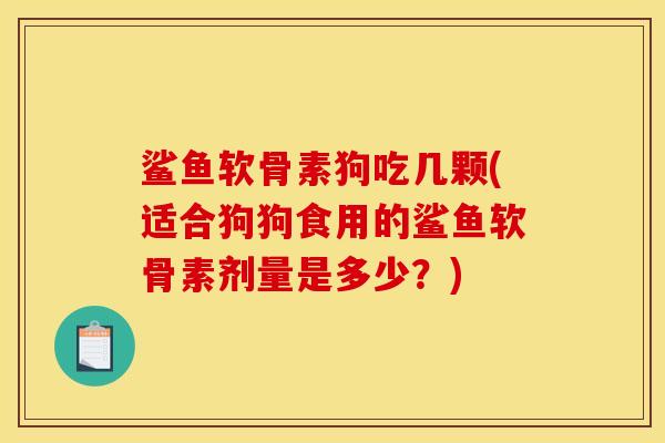鲨鱼软骨素狗吃几颗(适合狗狗食用的鲨鱼软骨素剂量是多少?) 鲨鱼软骨素狗吃几颗(适合狗狗食用的鲨鱼软骨素剂量是多少?)