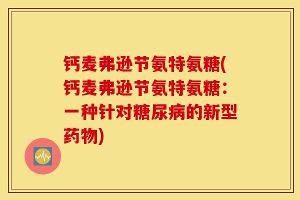 钙麦弗逊节氨特氨糖(钙麦弗逊节氨特氨糖：一种针对糖尿病的新型药物)