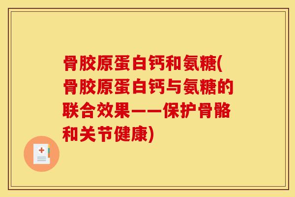 骨胶原蛋白钙和氨糖(骨胶原蛋白钙与氨糖的联合效果——保护骨骼和关节健康)