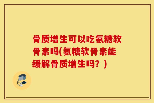 骨质增生可以吃氨糖软骨素吗(氨糖软骨素能缓解骨质增生吗？)