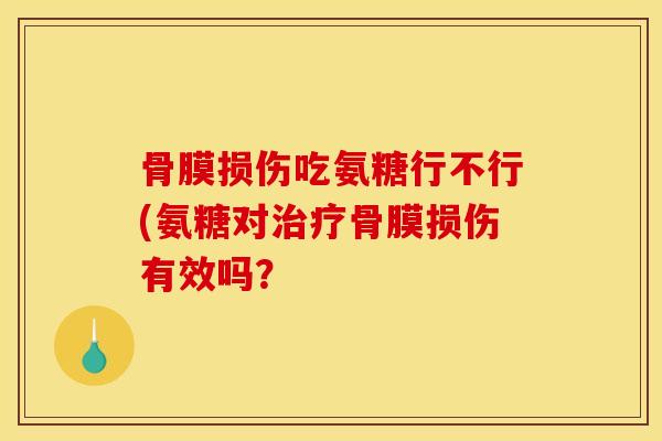 骨膜损伤吃氨糖行不行(氨糖对治疗骨膜损伤有效吗？