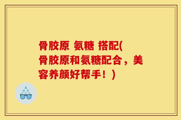 骨胶原 氨糖 搭配(骨胶原和氨糖配合，美容养颜好帮手！)