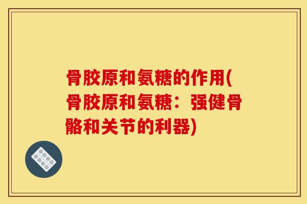 骨胶原和氨糖的作用(骨胶原和氨糖:强健骨骼和关节的利器) 骨胶原和氨糖的作用(骨胶原和氨糖:强健骨骼和关节的利器)