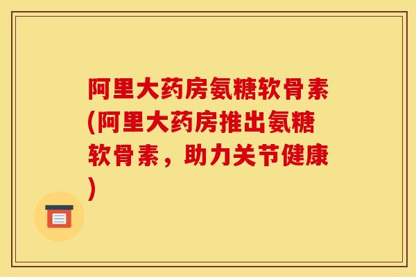 阿里大药房氨糖软骨素(阿里大药房推出氨糖软骨素,助力关节健康) 阿里大药房氨糖软骨素(阿里大药房推出氨糖软骨素,助力关节健康)