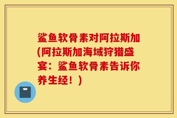 鲨鱼软骨素对阿拉斯加(阿拉斯加海域狩猎盛宴：鲨鱼软骨素告诉你养生经！)