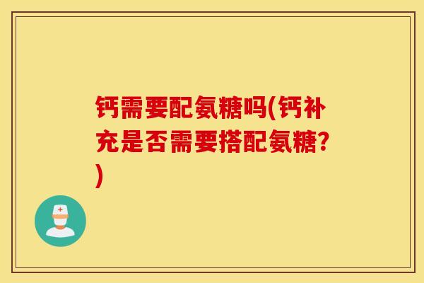 钙需要配氨糖吗(钙补充是否需要搭配氨糖？)